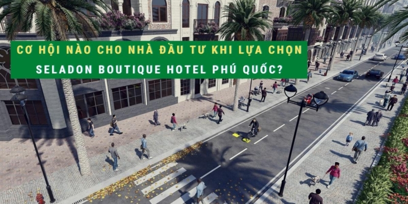 Cơ hội nào cho nhà đầu tư khi lựa chọn Seladon Boutique Hotel Phú Quốc