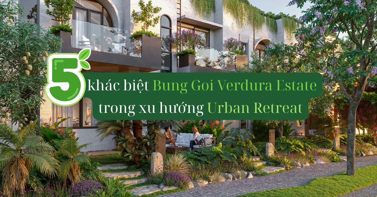 5 khác biệt Bung Goi Verdura Estate trong xu hướng Urban Retreat
